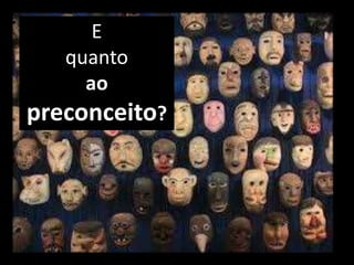 E
quanto
ao
preconceito?
 