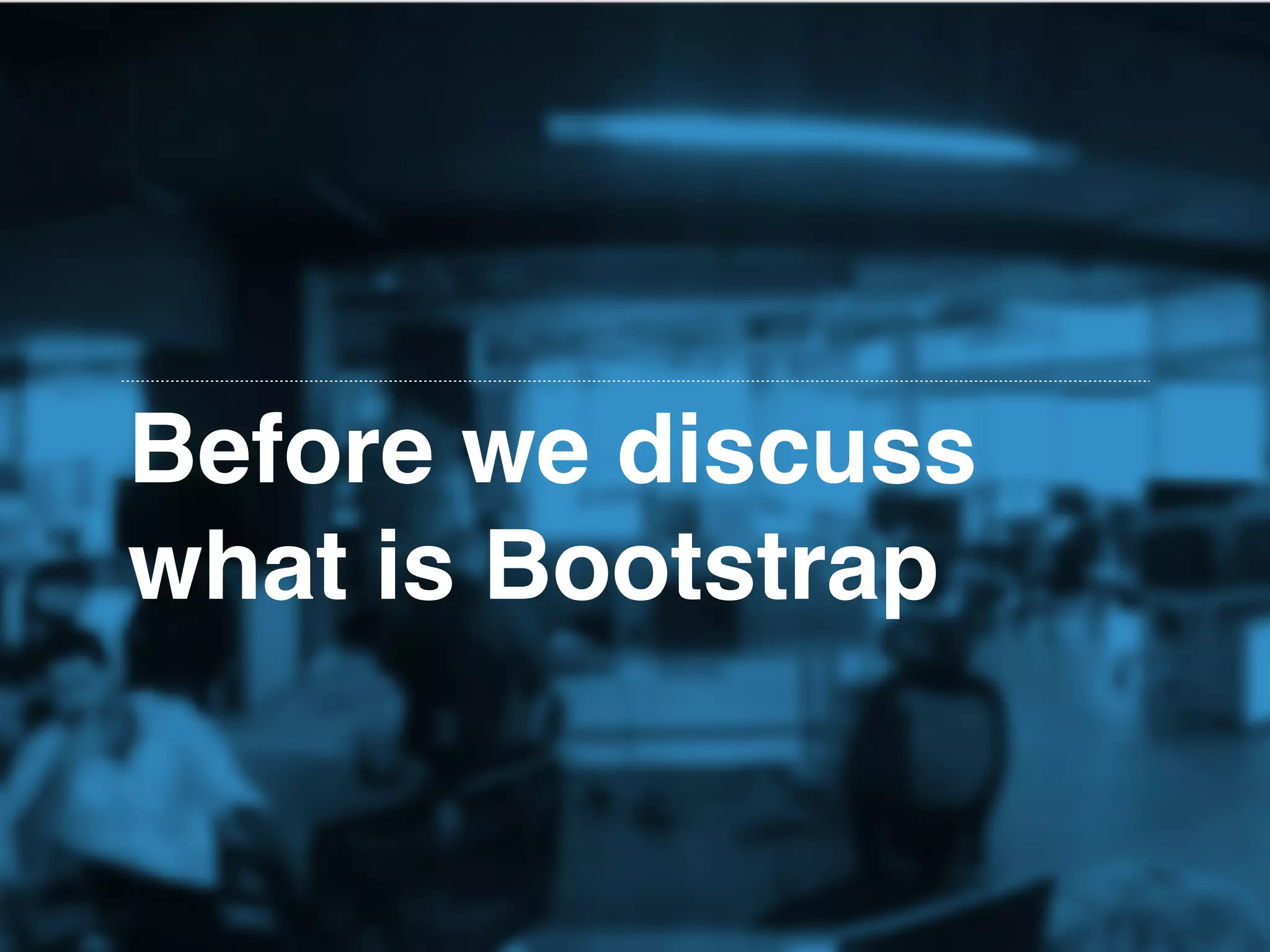 Before we discuss
what is Bootstrap
 