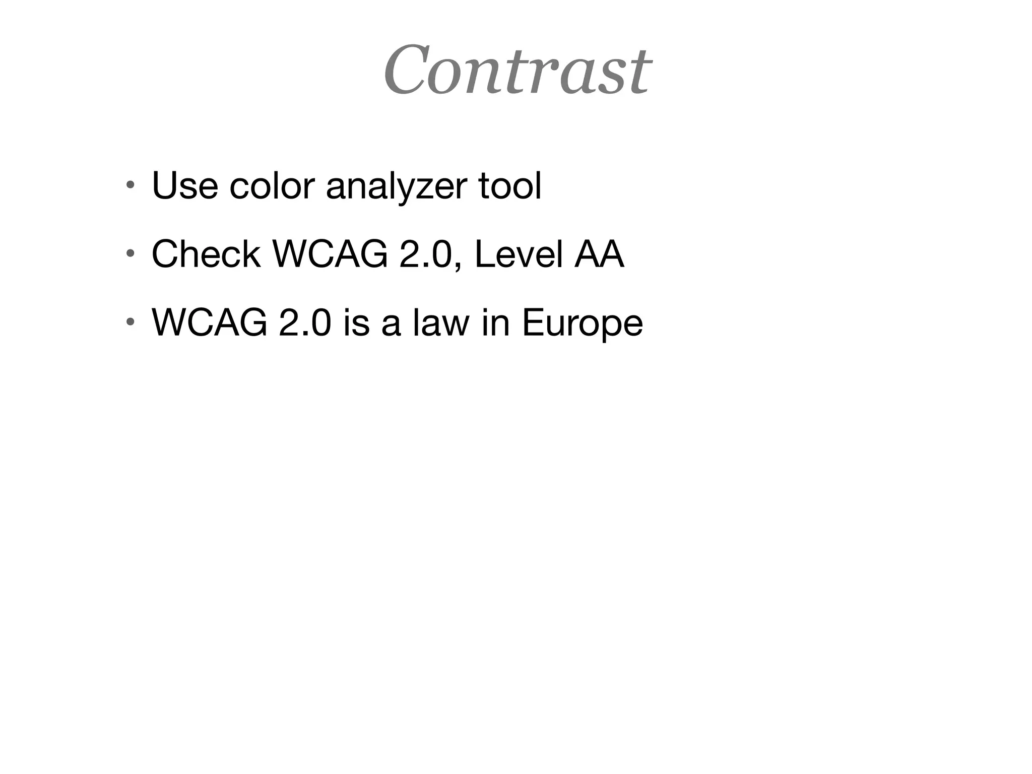Contrast
• Use color analyzer tool

• Check WCAG 2.0, Level AA

• WCAG 2.0 is a law in Europe
 