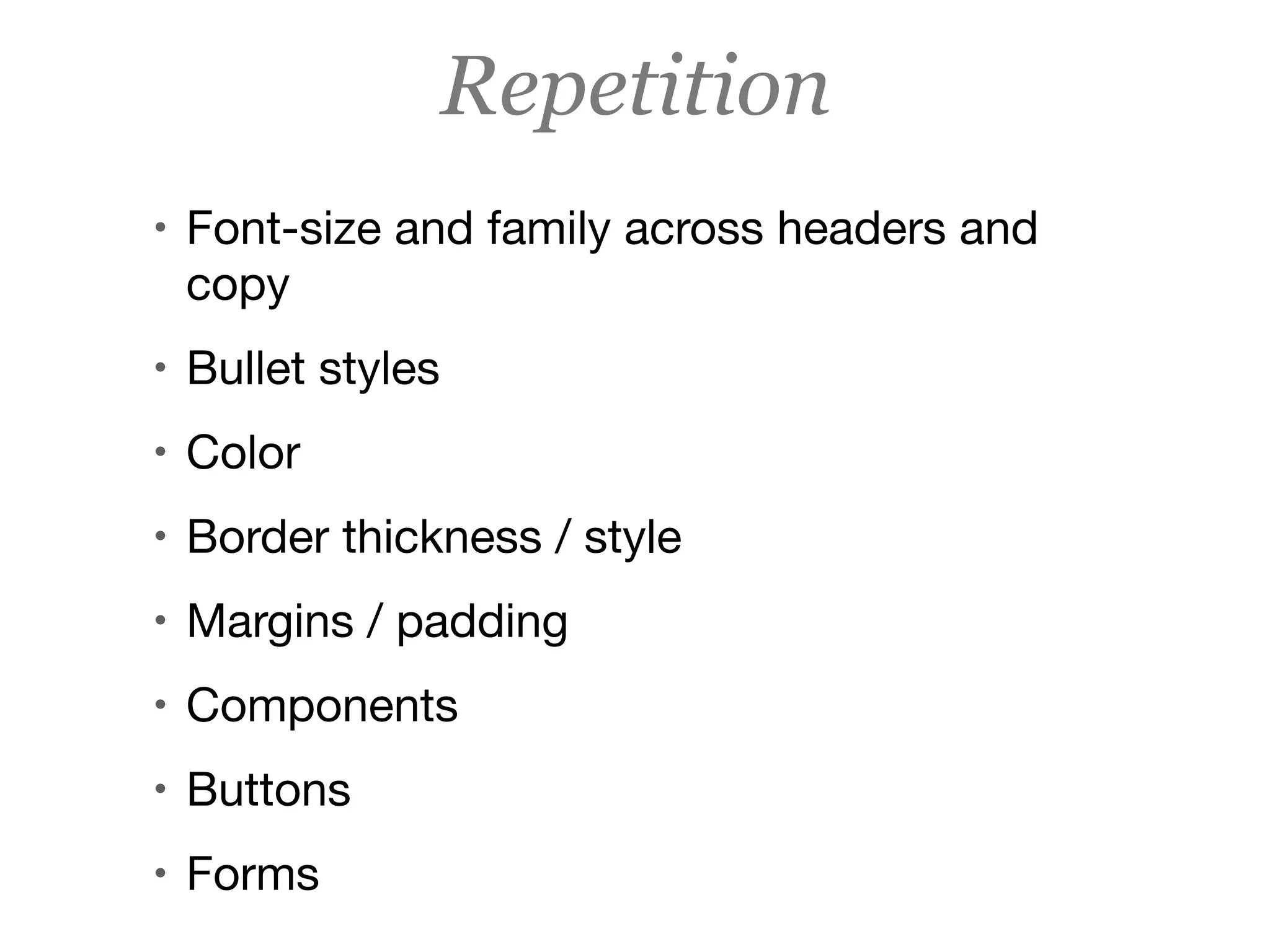 Repetition
• Font-size and family across headers and
copy

• Bullet styles

• Color

• Border thickness / style

• Margins / padding

• Components

• Buttons

• Forms
 