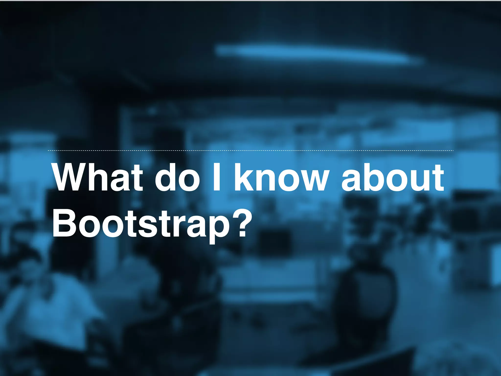 What do I know about
Bootstrap?
 