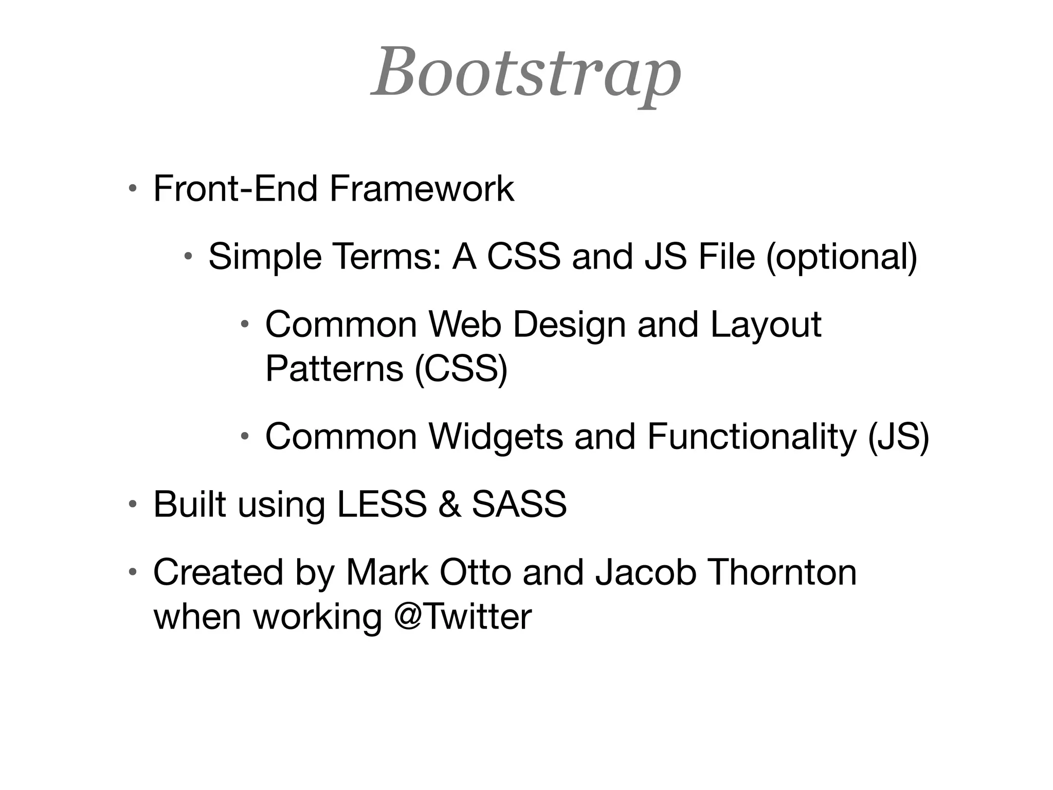 Bootstrap
• Front-End Framework

• Simple Terms: A CSS and JS File (optional) 

• Common Web Design and Layout
Patterns (CSS)

• Common Widgets and Functionality (JS)

• Built using LESS & SASS

• Created by Mark Otto and Jacob Thornton
when working @Twitter

 
