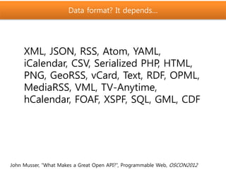 Data format? It depends…
John Musser, “What Makes a Great Open API?”, Programmable Web, OSCON2012
XML, JSON, RSS, Atom, YAML,
iCalendar, CSV, Serialized PHP, HTML,
PNG, GeoRSS, vCard, Text, RDF, OPML,
MediaRSS, VML, TV-Anytime,
hCalendar, FOAF, XSPF, SQL, GML, CDF
 