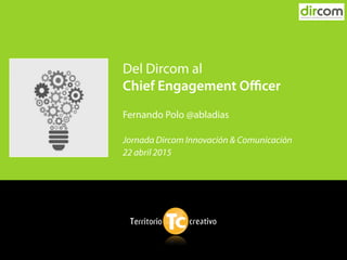 Del Dircom al  
Chief Engagement Oﬃcer
Fernando Polo @abladias
Jornada Dircom Innovación & Comunicación
22 abril 2015
 