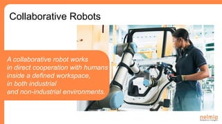 Collaborative Robots
A collaborative robot works
in direct cooperation with humans
inside a defined workspace,
in both industrial
and non-industrial environments.
 