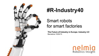 The Future of Industry in Europe. Industry 4.0
Barcelona 15/04/15
#R-Industry40
Smart robots
for smart factories
 