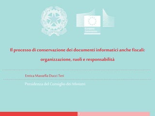 Presidenza del Consigliodei Ministri
1
Il processodi conservazione dei documenti informatici anche fiscali:
organizzazione, ruolie responsabilità
Enrica Massella Ducci Teri
 
