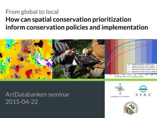 From global to local
How can spatial conservation prioritization
inform conservation policies and implementation
ArtDatabanken seminar
2015-04-22
 