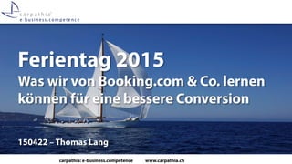 carpathia: e-business.competence www.carpathia.ch
Ferientag 2015
Was wir von Booking.com & Co. lernen
können für eine bessere Conversion
150422 – Thomas Lang
 