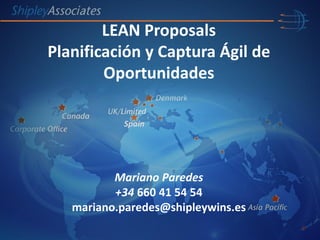 Mariano Paredes
+34 660 41 54 54
mariano.paredes@shipleywins.es
Spain
LEAN Proposals
Planificación y Captura Ágil de
Oportunidades
 