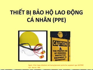Nguồn: http://www.slideshare.net/aarouj/personal-protective-equipment-ppe-6037909
Việt hóa bởi PMC
THIẾT BỊ BẢO HỘ LAO ĐỘNG
CÁ NHÂN (PPE)
 
