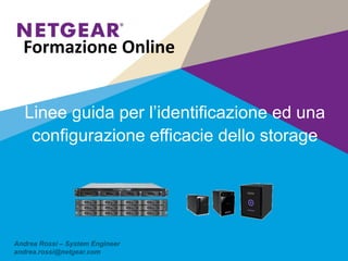 Linee guida per l’identificazione ed una
configurazione efficacie dello storage
Formazione Online
Andrea Rossi – System Engineer
andrea.rossi@netgear.com
 