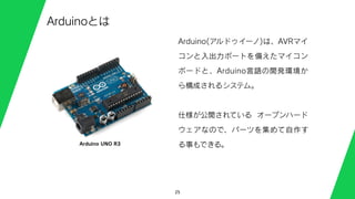 25
Arduinoとは
Arduino(アルドゥイーノ)は、AVRマイ
コンと入出力ポートを備えたマイコン
ボードと、Arduino言語の開発環境か
ら構成されるシステム。
仕様が公開されている オープンハード
ウェアなので、パーツを集めて自作す
る事もできる。Arduino UNO R3
 