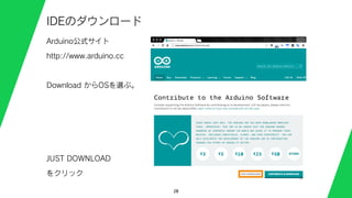 28
IDEのダウンロード
Arduino公式サイト
http://www.arduino.cc
Download からOSを選ぶ。
JUST DOWNLOAD
をクリック
 