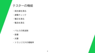 4
テスターの機能
・抵抗値を測る
・通電チェック
・電圧を測る
・電流を測る
・パルスの周波数
・音量
・光量
・トランジスタの増幅率
 