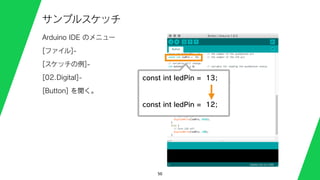 50
サンプルスケッチ
Arduino IDE のメニュー
[ファイル]-
[スケッチの例]-
[02.Digital]-
[Button] を開く。
const int ledPin = 13;
const int ledPin = 12;
 