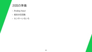 63
次回の準備
• Analog Input
• 抵抗分圧回路
• センサーいろいろ
 