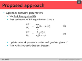 Perception and Intelligence Lab.
+ Optimize network parameters
 Via Back Propagation(BP)
 First derivatives of BP algorithm on 𝑙 and 𝑐
 Update network parameters after eval gradient given 𝑥∗
 Train with Stochastic Gradient Descent
13
Proposed approach
 