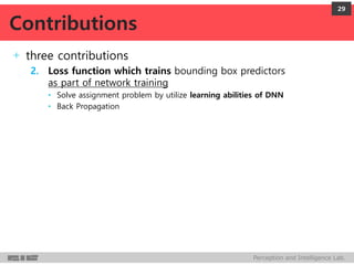 Perception and Intelligence Lab.
+ three contributions
2. Loss function which trains bounding box predictors
as part of network training
• Solve assignment problem by utilize learning abilities of DNN
• Back Propagation
29
Contributions
 