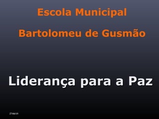 Escola Municipal
Bartolomeu de Gusmão
Liderança para a PazLiderança para a Paz
27/04/15
 