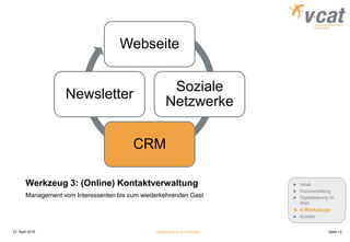 Werkzeug 3: (Online) Kontaktverwaltung
Webseite
Soziale
Netzwerke
CRM
Newsletter
Management vom Interessenten bis zum wiederkehrenden Gast
27. April 2015 Digitalisierung für Einsteiger Seite 12
Inhalt
Kurzvorstellung
Digitalisierung im
Web
4 Werkzeuge
Kontakt
 