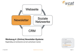 Werkzeug 4: (Online) Newsletter-Systeme
Webseite
Soziale
Netzwerke
CRM
Newsletter
Regelmäßig und rechtssicher auf sich aufmerksam machen
27. April 2015 Digitalisierung für Einsteiger Seite 15
Inhalt
Kurzvorstellung
Digitalisierung im
Web
4 Werkzeuge
Kontakt
 