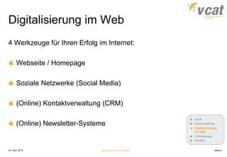Digitalisierung im Web
27. April 2015 Digitalisierung für Einsteiger Seite 5
Inhalt
Kurzvorstellung
Digitalisierung
im Web
4 Werkzeuge
Kontakt
4 Werkzeuge für Ihren Erfolg im Internet:
Webseite / Homepage
Soziale Netzwerke (Social Media)
(Online) Kontaktverwaltung (CRM)
(Online) Newsletter-Systeme
 