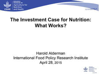 The Investment Case for Nutrition:
What Works?
Harold Alderman
International Food Policy Research Institute
April 28, 2015
 