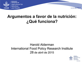 Argumentos a favor de la nutrición:
¿Qué funciona?
Harold Alderman
International Food Policy Research Institute
28 de abril de 2015
 