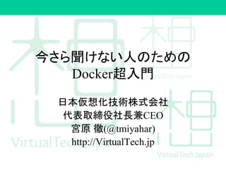 今さら聞けない人のための
Docker超入門
日本仮想化技術株式会社
代表取締役社長兼CEO
宮原 徹(@tmiyahar)
http://VirtualTech.jp
 