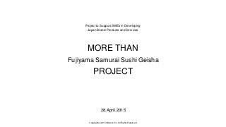 Project to Support SMEs in Developing
Japan Brand Products and Services
MORE THAN
Fujiyama Samurai Sushi Geisha
PROJECT
28.April.2015
Copyright(c)2015 loftwork Inc. All Rights Reserved.
 