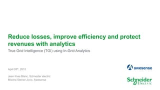 1
Reduce losses, improve efficiency and protect
revenues with analytics
True Grid Intelligence (TGI) using In-Grid Analytics
April 28th, 2015
Jean-Yves Blanc, Schneider electric
Mischa Steiner-Jovic, Awesense
 