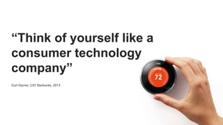 “Think of yourself like a
consumer technology
company”
Curt Garner, CIO Starbucks, 2013
 