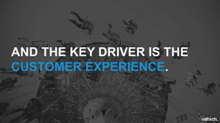 AND THE KEY DRIVER IS THE
CUSTOMER EXPERIENCE.
 