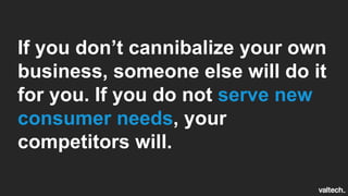 If you don’t cannibalize your own
business, someone else will do it
for you. If you do not serve new
consumer needs, your
competitors will.
 