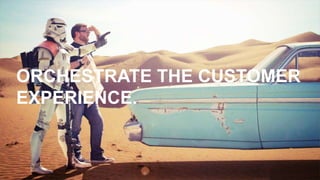 ORCHESTRATE THE CUSTOMER
EXPERIENCE.
 