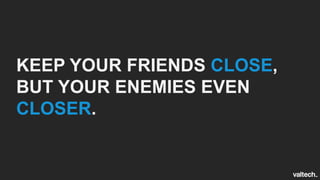 KEEP YOUR FRIENDS CLOSE,
BUT YOUR ENEMIES EVEN
CLOSER.
 