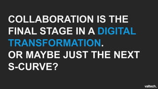 COLLABORATION IS THE
FINAL STAGE IN A DIGITAL
TRANSFORMATION.
OR MAYBE JUST THE NEXT
S-CURVE?
 