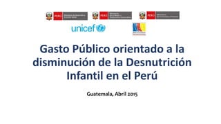 Gasto Público orientado a la
disminución de la Desnutrición
Infantil en el Perú
Guatemala, Abril 2015
 