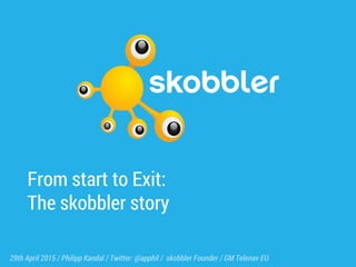 From start to Exit:
The skobbler story
29th April 2015 / Philipp Kandal / Twitter: @apphil / skobbler Founder / GM Telenav EU
 