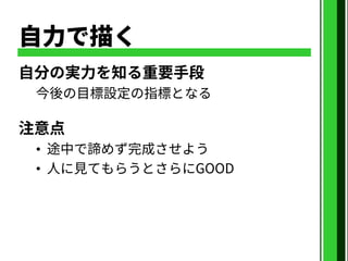自力で描く
自分の実力を知る重要手段
今後の目標設定の指標となる
注意点
• 途中で諦めず完成させよう
• 人に見てもらうとさらにGOOD
 