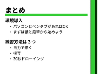 まとめ
環境導入
• パソコンとペンタブがあればOK
• まずは紙と鉛筆から始めよう
練習方法は３つ
• 自力で描く
• 模写
• 30秒ドローイング
 