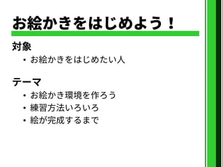 お絵かきをはじめよう！
対象
• お絵かきをはじめたい人
テーマ
• お絵かき環境を作ろう
• 練習方法いろいろ
• 絵が完成するまで
 