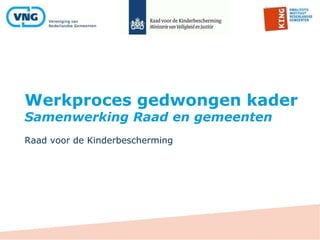 Werkproces gedwongen kader
Samenwerking Raad en gemeenten
Raad voor de Kinderbescherming
 