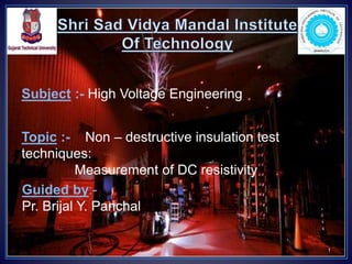 1
Subject :- High Voltage Engineering
Topic :- Non – destructive insulation test
techniques:
Measurement of DC resistivity
Guided by:-
Pr. Brijal Y. Panchal
 
