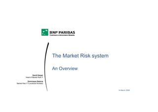 The Market Risk system

                                      An Overview
                   David Harper
           Head of Market Risk IT

              Dominique Delarue
Market Risk IT Functional Architect



                                                               14 March 2008
 