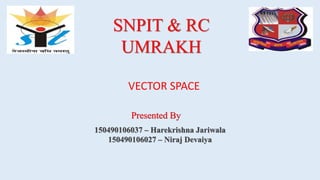 Presented By
150490106037 – Harekrishna Jariwala
150490106027 – Niraj Devaiya
SNPIT & RC
UMRAKH
VECTOR SPACE
 