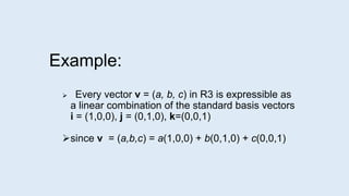Example:
 Every vector v = (a, b, c) in R3 is expressible as
a linear combination of the standard basis vectors
i = (1,0,0), j = (0,1,0), k=(0,0,1)
since v = (a,b,c) = a(1,0,0) + b(0,1,0) + c(0,0,1)
 
