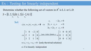       10,2,,21,0,,32,1, S
023
02
02
321
21
31



ccc
cc
cc
 0vvv 332211 ccc
Sol:
Determine whether the following set of vectors in R
3
is L.I. or L.D.









 

0123
0012
0201
  nEliminatioJordan-Gauss










0100
0010
0001
 solutiontrivialonly the0321  ccc
tindependenlinearlyisS
v1 v2 v3
Ex : Testing for linearly independent
18
 