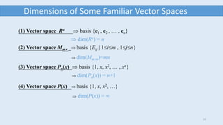 32
Dimensions of Some Familiar Vector Spaces
(1) Vector space Rn  basis {e1 , e2 ,  , en}
(2) Vector space Mm  basis {Eij | 1im , 1jn}
(3) Vector space Pn(x)  basis {1, x, x2,  , xn}
(4) Vector space P(x)  basis {1, x, x2, }
 dim(Rn) = n
 dim(Mmn)=mn
 dim(Pn(x)) = n+1
 dim(P(x)) = 
 
